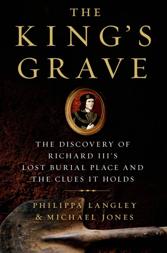 The King's Grave The Discovery of Richard III's Lost Burial Place and the Clues It Holds