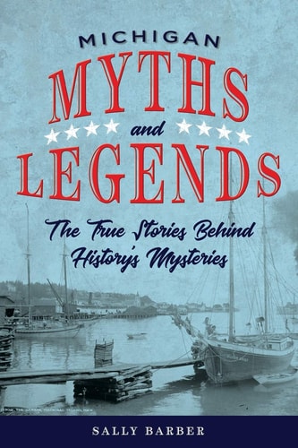 Michigan Myths and Legends The True Stories behind History's Mysteries