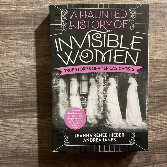 A Haunted History of Invisible Women: True Stories of America’s Ghosts by Leanna Renee Hieber and Andrea Janes