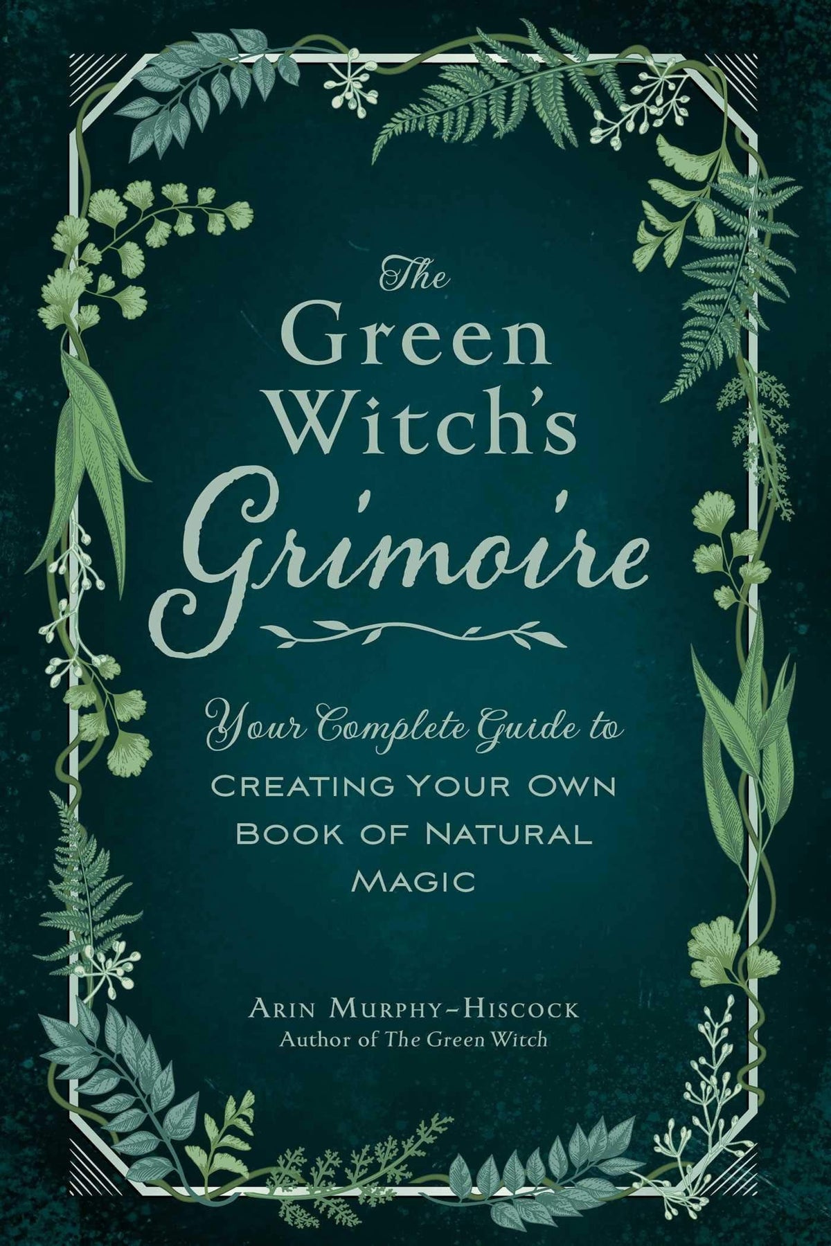 The Green Witch's Grimoire Your Complete Guide to Creating Your Own Book of Natural Magic