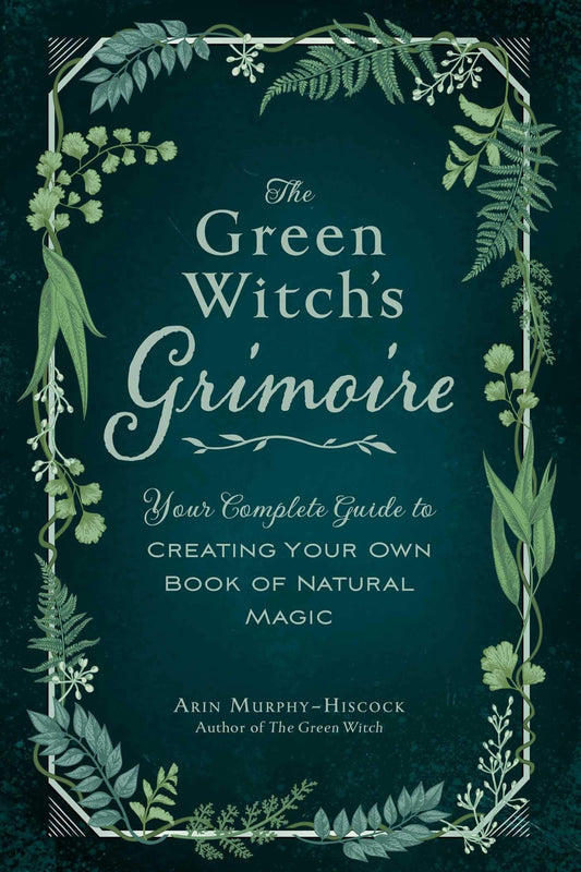 The Green Witch's Grimoire Your Complete Guide to Creating Your Own Book of Natural Magic